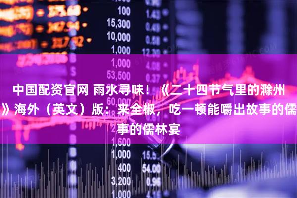 中国配资官网 雨水寻味！《二十四节气里的滁州味道》海外（英文）版：来全椒，吃一顿能嚼出故事的儒林宴