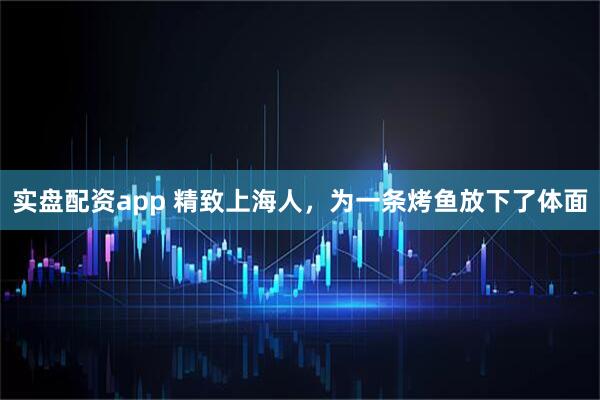实盘配资app 精致上海人，为一条烤鱼放下了体面