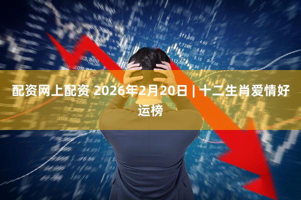 配资网上配资 2026年2月20日 | 十二生肖爱情好运榜