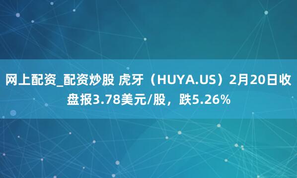 网上配资_配资炒股 虎牙（HUYA.US）2月20日收盘报3.78美元/股，跌5.26%
