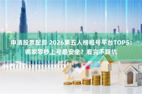 申请股票配资 2026第五人格租号平台TOP5:哪家零秒上号最安全?看完不踩坑