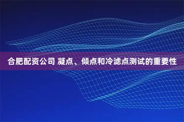 合肥配资公司 凝点、倾点和冷滤点测试的重要性