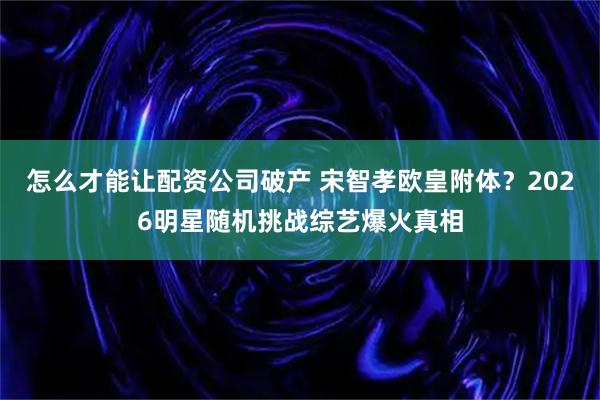 怎么才能让配资公司破产 宋智孝欧皇附体？2026明星随机挑战综艺爆火真相