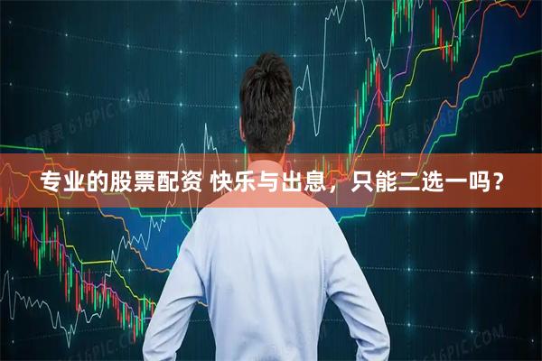 专业的股票配资 快乐与出息,只能二选一吗?