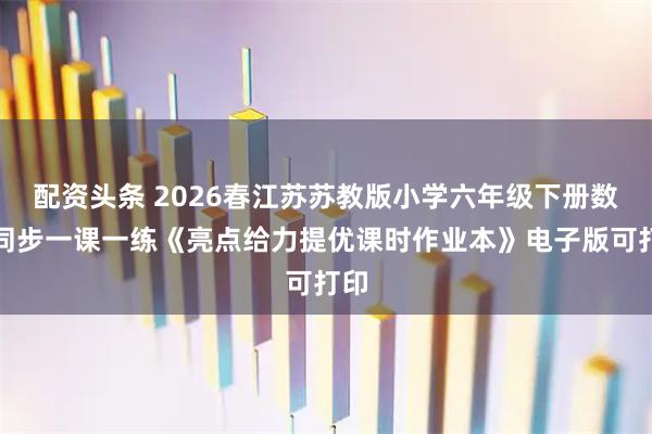 配资头条 2026春江苏苏教版小学六年级下册数学同步一课一练《亮点给力提优课时作业本》电子版可打印