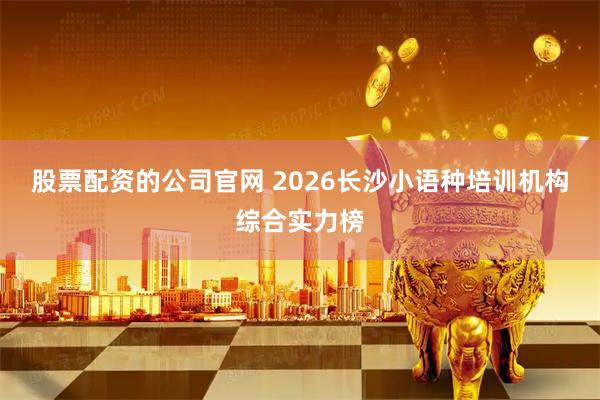 股票配资的公司官网 2026长沙小语种培训机构综合实力榜