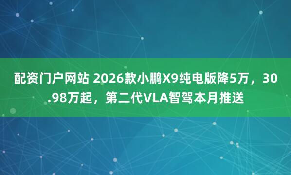 配资门户网站 2026款小鹏X9纯电版降5万,30.98万起,第二代VLA智驾本月推送