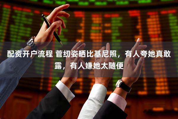 配资开户流程 菅纫姿晒比基尼照，有人夸她真敢露，有人嫌她太随便