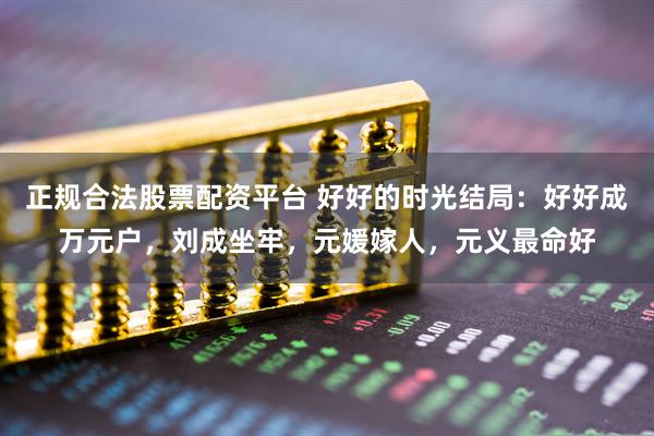 正规合法股票配资平台 好好的时光结局:好好成万元户,刘成坐牢,元媛嫁人,元义最命好