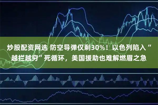 炒股配资网选 防空导弹仅剩30%!以色列陷入“越拦越穷”死循环,美国援助也难解燃眉之急