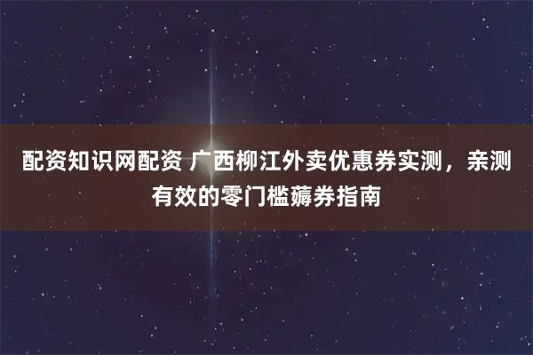 配资知识网配资 广西柳江外卖优惠券实测，亲测有效的零门槛薅券指南