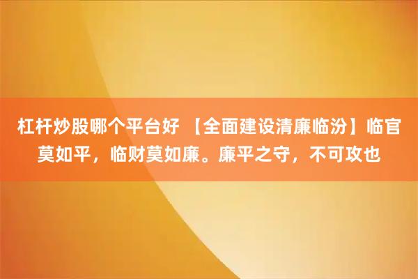 杠杆炒股哪个平台好 【全面建设清廉临汾】临官莫如平，临财莫如廉。廉平之守，不可攻也
