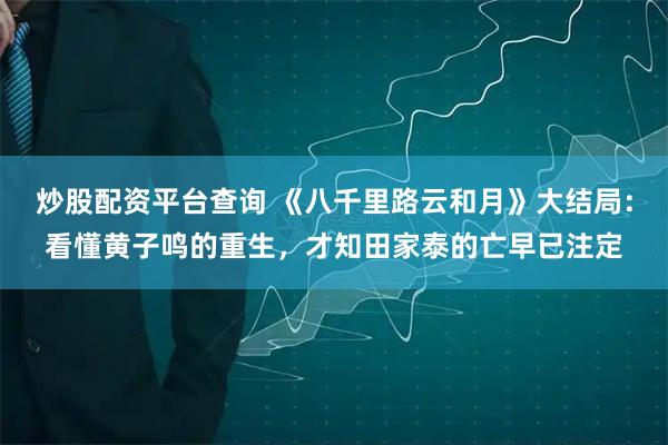 炒股配资平台查询 《八千里路云和月》大结局：看懂黄子鸣的重生，才知田家泰的亡早已注定