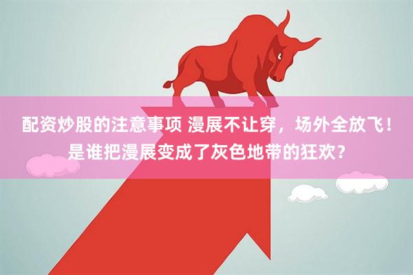 配资炒股的注意事项 漫展不让穿，场外全放飞！是谁把漫展变成了灰色地带的狂欢？
