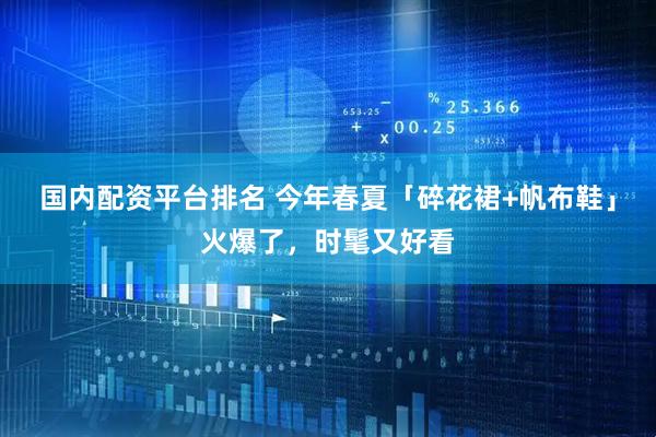 国内配资平台排名 今年春夏「碎花裙+帆布鞋」火爆了，时髦又好看